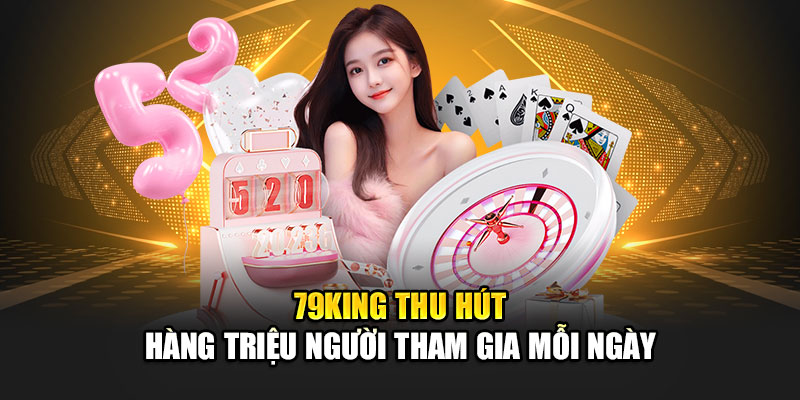 79King thu hút hàng triệu người tham gia mỗi ngày