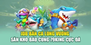 JDB Bắn Cá Long Vương – Săn Kho Báu Cùng 79king Cực Đã