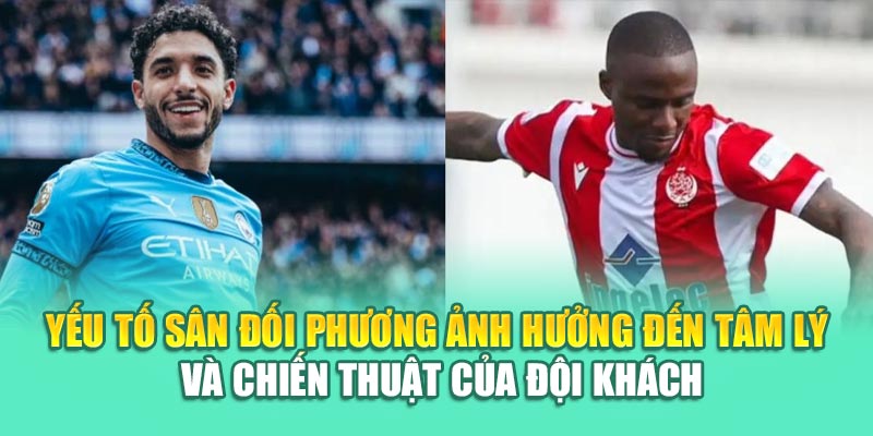 Yếu tố sân đối phương ảnh hưởng đến tâm lý và chiến thuật của đội khách